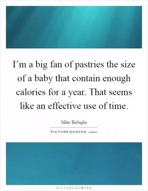 I’m a big fan of pastries the size of a baby that contain enough calories for a year. That seems like an effective use of time Picture Quote #1