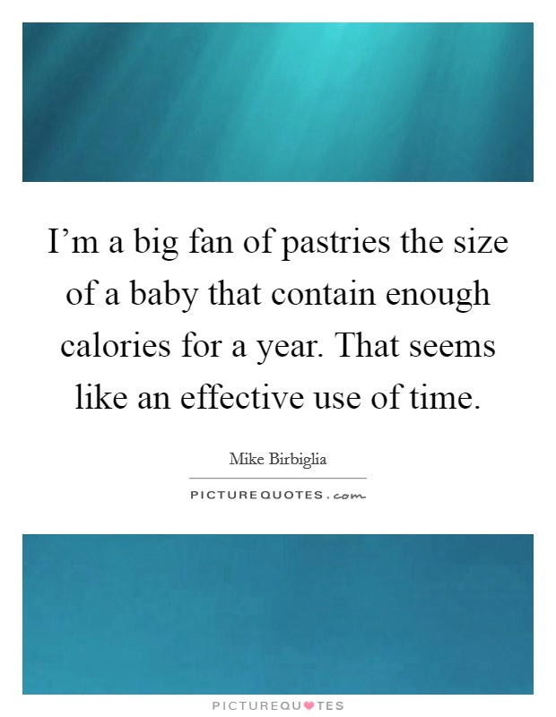 I'm a big fan of pastries the size of a baby that contain enough calories for a year. That seems like an effective use of time. Picture Quote #1