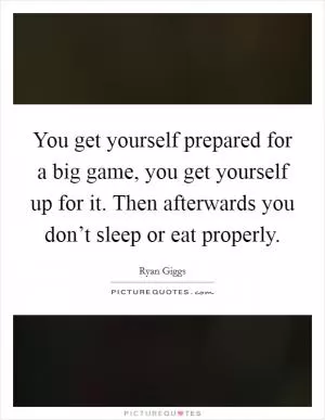 You get yourself prepared for a big game, you get yourself up for it. Then afterwards you don’t sleep or eat properly Picture Quote #1