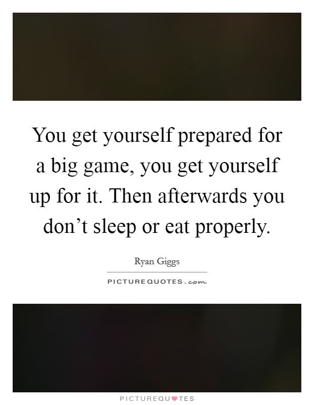 You get yourself prepared for a big game, you get yourself up for it. Then afterwards you don't sleep or eat properly. Picture Quote #1