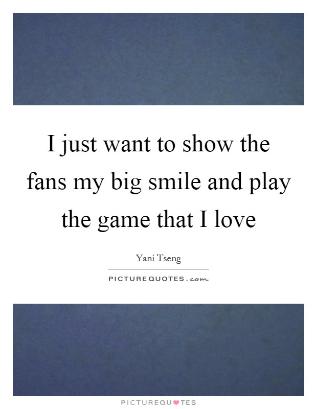 I just want to show the fans my big smile and play the game that I love Picture Quote #1