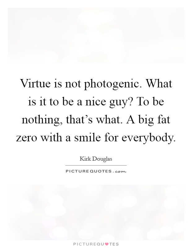 Virtue is not photogenic. What is it to be a nice guy? To be nothing, that's what. A big fat zero with a smile for everybody. Picture Quote #1