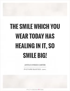 The smile which you wear today has healing in it, so smile BIG! Picture Quote #1
