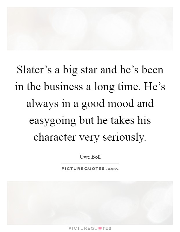 Slater's a big star and he's been in the business a long time. He's always in a good mood and easygoing but he takes his character very seriously. Picture Quote #1