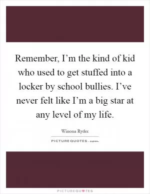 Remember, I’m the kind of kid who used to get stuffed into a locker by school bullies. I’ve never felt like I’m a big star at any level of my life Picture Quote #1