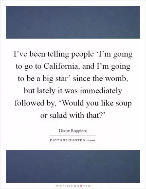 I’ve been telling people ‘I’m going to go to California, and I’m going to be a big star’ since the womb, but lately it was immediately followed by, ‘Would you like soup or salad with that?’ Picture Quote #1
