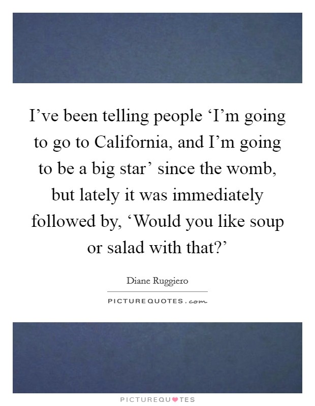 I've been telling people ‘I'm going to go to California, and I'm going to be a big star' since the womb, but lately it was immediately followed by, ‘Would you like soup or salad with that?' Picture Quote #1