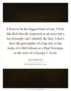 I’ll never be the biggest kind of star; I’ll be like Bob Duvall, respected as an actor but a lot of people can’t identify the face. I don’t have the personality of a big star, or the looks of a Mel Gibson or a Paul Newman, or the style of a George C. Scott Picture Quote #1