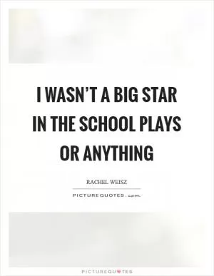 I wasn’t a big star in the school plays or anything Picture Quote #1
