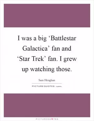 I was a big ‘Battlestar Galactica’ fan and ‘Star Trek’ fan. I grew up watching those Picture Quote #1
