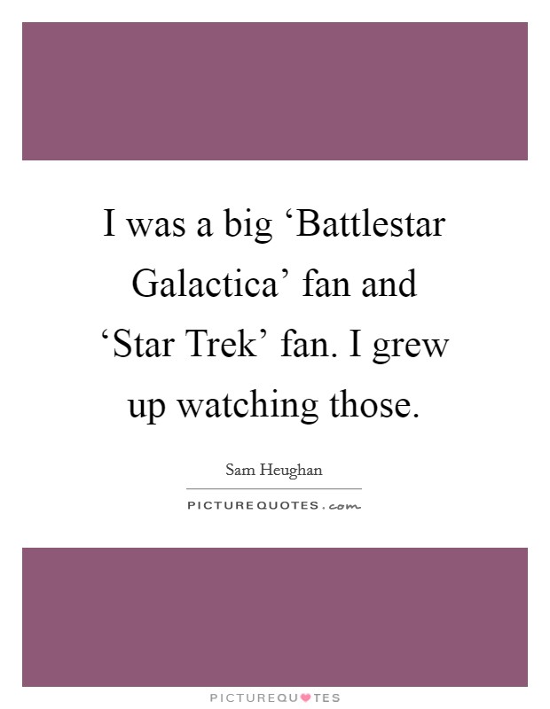 I was a big ‘Battlestar Galactica' fan and ‘Star Trek' fan. I grew up watching those. Picture Quote #1