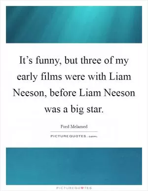 It’s funny, but three of my early films were with Liam Neeson, before Liam Neeson was a big star Picture Quote #1