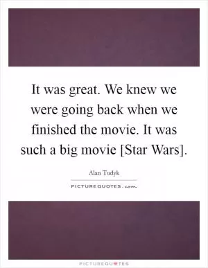 It was great. We knew we were going back when we finished the movie. It was such a big movie [Star Wars] Picture Quote #1