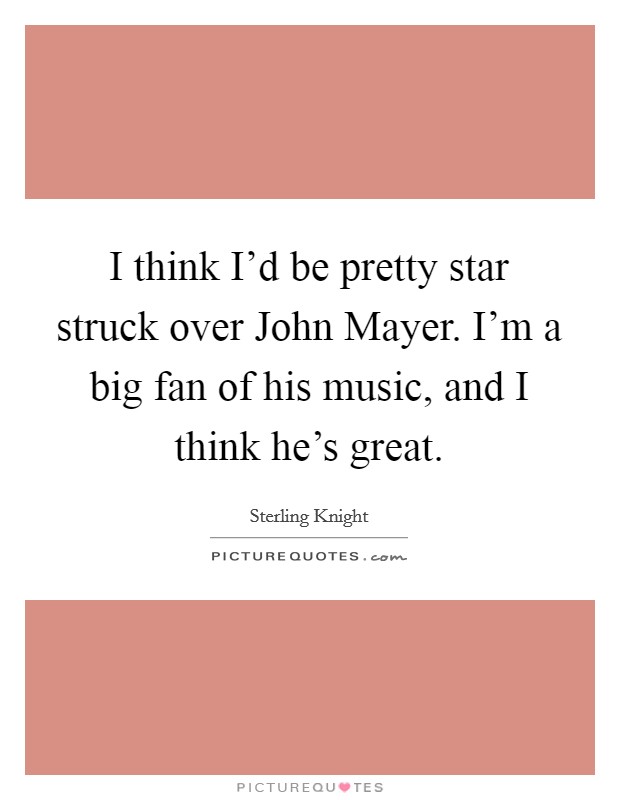 I think I'd be pretty star struck over John Mayer. I'm a big fan of his music, and I think he's great. Picture Quote #1