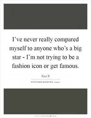 I’ve never really compared myself to anyone who’s a big star - I’m not trying to be a fashion icon or get famous Picture Quote #1
