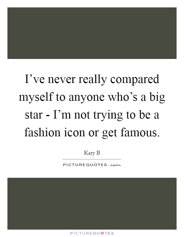 I've never really compared myself to anyone who's a big star - I'm not trying to be a fashion icon or get famous. Picture Quote #1