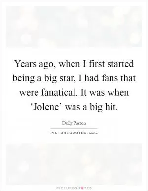 Years ago, when I first started being a big star, I had fans that were fanatical. It was when ‘Jolene’ was a big hit Picture Quote #1