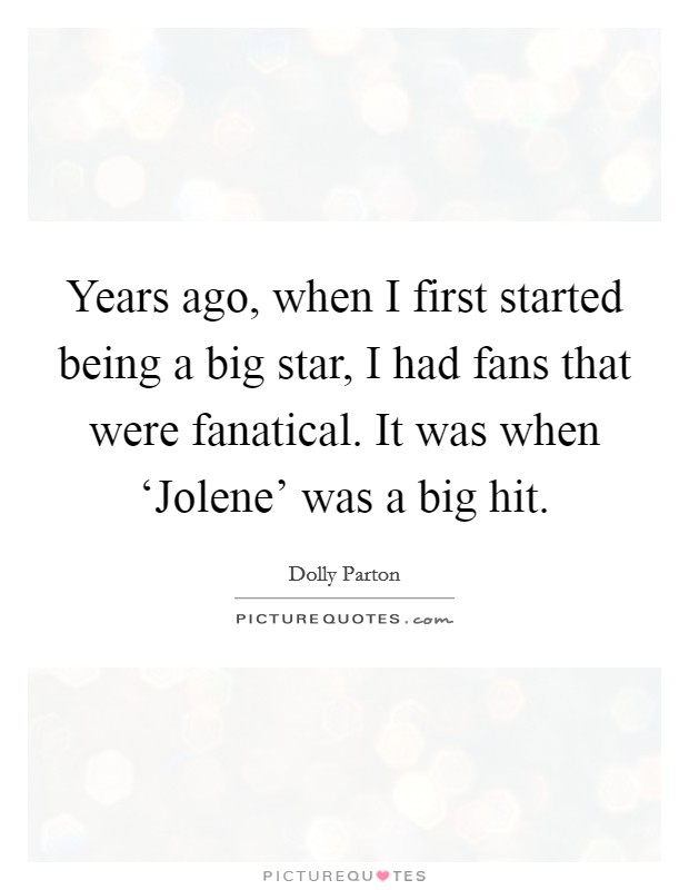 Years ago, when I first started being a big star, I had fans that were fanatical. It was when ‘Jolene' was a big hit. Picture Quote #1