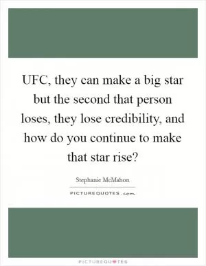 UFC, they can make a big star but the second that person loses, they lose credibility, and how do you continue to make that star rise? Picture Quote #1