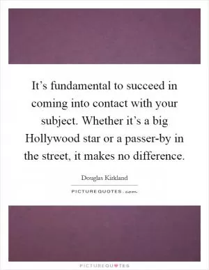 It’s fundamental to succeed in coming into contact with your subject. Whether it’s a big Hollywood star or a passer-by in the street, it makes no difference Picture Quote #1