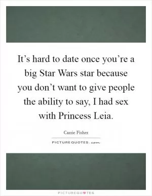 It’s hard to date once you’re a big Star Wars star because you don’t want to give people the ability to say, I had sex with Princess Leia Picture Quote #1
