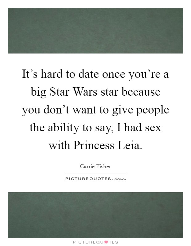 It's hard to date once you're a big Star Wars star because you don't want to give people the ability to say, I had sex with Princess Leia. Picture Quote #1