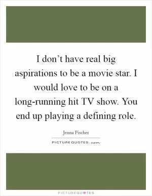 I don’t have real big aspirations to be a movie star. I would love to be on a long-running hit TV show. You end up playing a defining role Picture Quote #1
