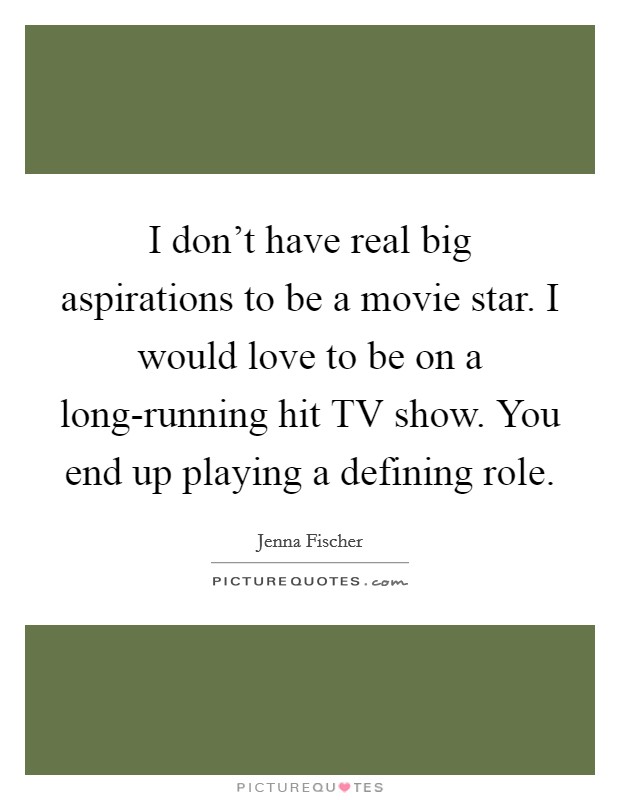 I don't have real big aspirations to be a movie star. I would love to be on a long-running hit TV show. You end up playing a defining role. Picture Quote #1
