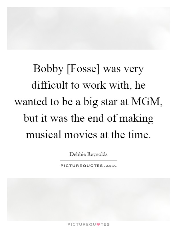 Bobby [Fosse] was very difficult to work with, he wanted to be a big star at MGM, but it was the end of making musical movies at the time. Picture Quote #1