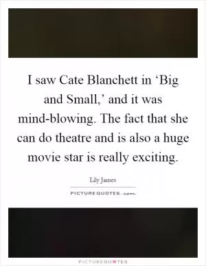 I saw Cate Blanchett in ‘Big and Small,’ and it was mind-blowing. The fact that she can do theatre and is also a huge movie star is really exciting Picture Quote #1