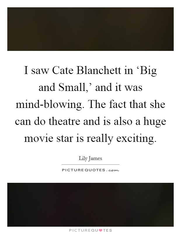 I saw Cate Blanchett in ‘Big and Small,' and it was mind-blowing. The fact that she can do theatre and is also a huge movie star is really exciting. Picture Quote #1