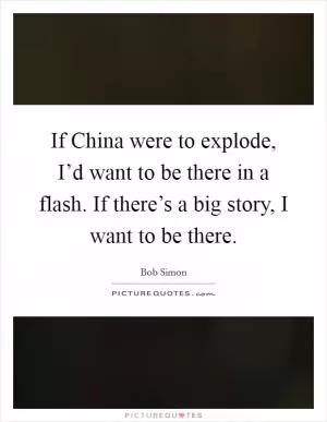 If China were to explode, I’d want to be there in a flash. If there’s a big story, I want to be there Picture Quote #1