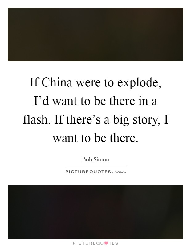 If China were to explode, I'd want to be there in a flash. If there's a big story, I want to be there. Picture Quote #1