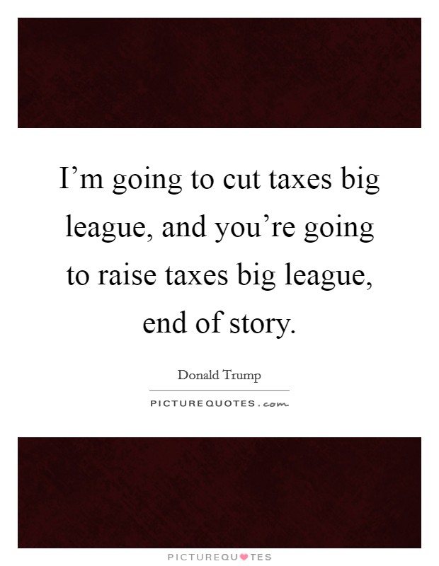 I'm going to cut taxes big league, and you're going to raise taxes big league, end of story. Picture Quote #1