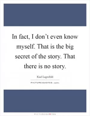 In fact, I don’t even know myself. That is the big secret of the story. That there is no story Picture Quote #1