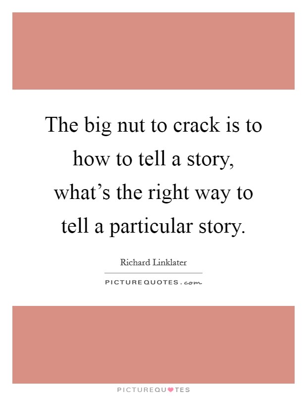 The big nut to crack is to how to tell a story, what's the right way to tell a particular story. Picture Quote #1
