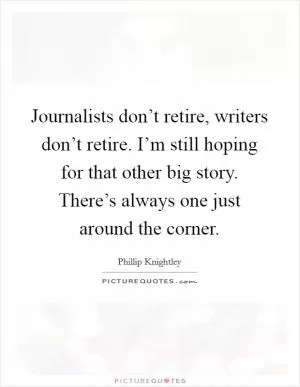 Journalists don’t retire, writers don’t retire. I’m still hoping for that other big story. There’s always one just around the corner Picture Quote #1