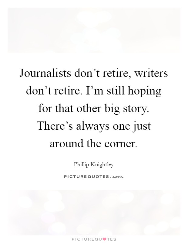 Journalists don't retire, writers don't retire. I'm still hoping for that other big story. There's always one just around the corner. Picture Quote #1