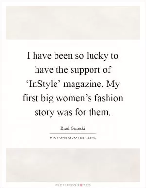 I have been so lucky to have the support of ‘InStyle’ magazine. My first big women’s fashion story was for them Picture Quote #1
