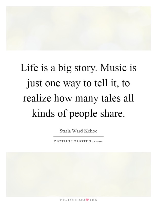 Life is a big story. Music is just one way to tell it, to realize how many tales all kinds of people share. Picture Quote #1