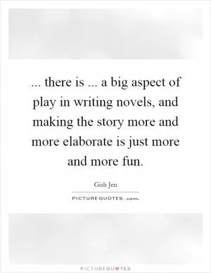 ... there is ... a big aspect of play in writing novels, and making the story more and more elaborate is just more and more fun Picture Quote #1