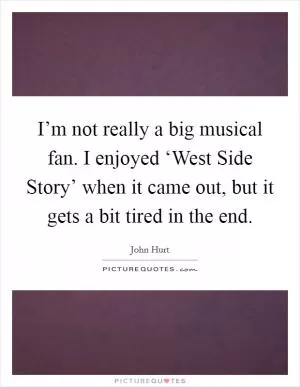 I’m not really a big musical fan. I enjoyed ‘West Side Story’ when it came out, but it gets a bit tired in the end Picture Quote #1