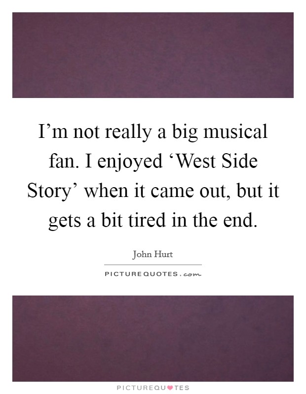 I'm not really a big musical fan. I enjoyed ‘West Side Story' when it came out, but it gets a bit tired in the end. Picture Quote #1