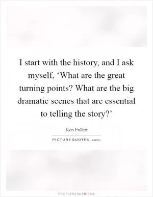 I start with the history, and I ask myself, ‘What are the great turning points? What are the big dramatic scenes that are essential to telling the story?’ Picture Quote #1