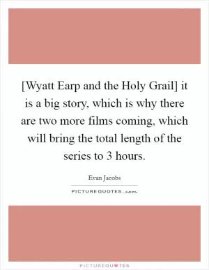 [Wyatt Earp and the Holy Grail] it is a big story, which is why there are two more films coming, which will bring the total length of the series to 3 hours Picture Quote #1