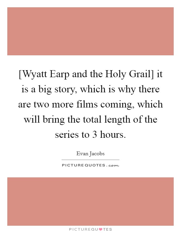 [Wyatt Earp and the Holy Grail] it is a big story, which is why there are two more films coming, which will bring the total length of the series to 3 hours. Picture Quote #1