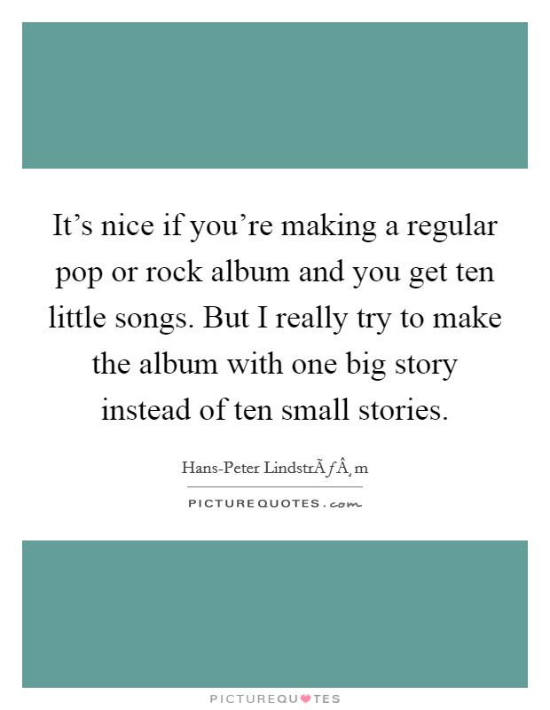 It's nice if you're making a regular pop or rock album and you get ten little songs. But I really try to make the album with one big story instead of ten small stories. Picture Quote #1
