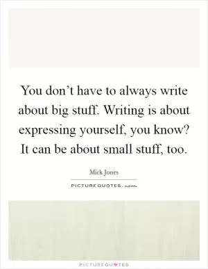 You don’t have to always write about big stuff. Writing is about expressing yourself, you know? It can be about small stuff, too Picture Quote #1