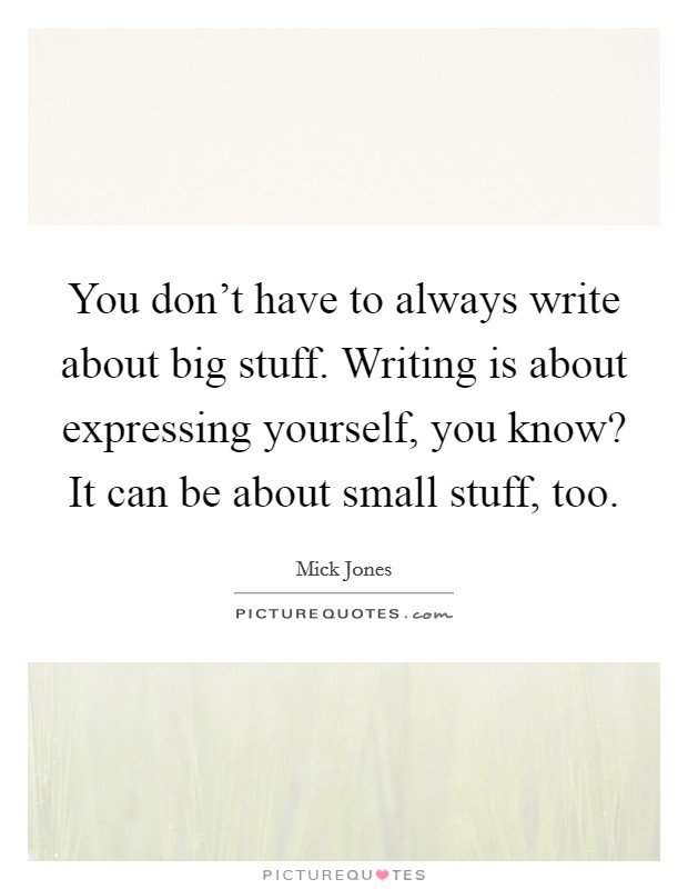 You don't have to always write about big stuff. Writing is about expressing yourself, you know? It can be about small stuff, too. Picture Quote #1