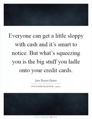 Everyone can get a little sloppy with cash and it’s smart to notice. But what’s squeezing you is the big stuff you ladle onto your credit cards Picture Quote #1